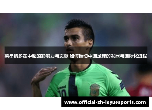 莱昂纳多在中超的影响力与贡献 如何推动中国足球的发展与国际化进程 莱昂纳多在中超的影响力与贡献 如何推动中国足球的发展与国际化进程