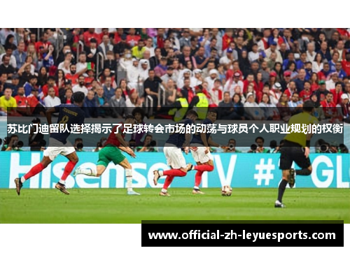 苏比门迪留队选择揭示了足球转会市场的动荡与球员个人职业规划的权衡