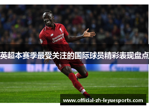 英超本赛季最受关注的国际球员精彩表现盘点 英超本赛季最受关注的国际球员精彩表现盘点