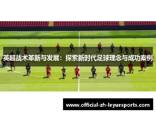 英超战术革新与发展：探索新时代足球理念与成功案例