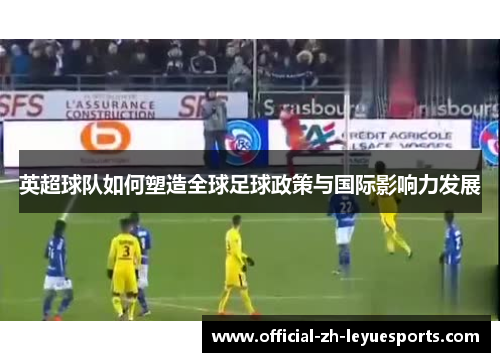 英超球队如何塑造全球足球政策与国际影响力发展 英超球队如何塑造全球足球政策与国际影响力发展