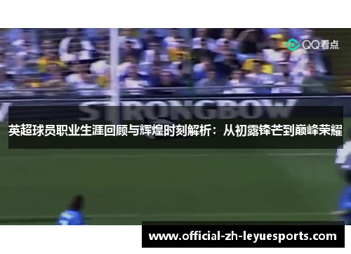 英超球员职业生涯回顾与辉煌时刻解析：从初露锋芒到巅峰荣耀