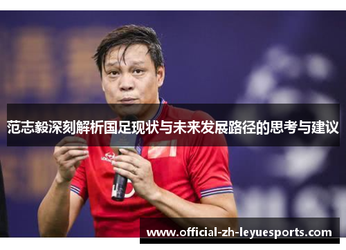 范志毅深刻解析国足现状与未来发展路径的思考与建议