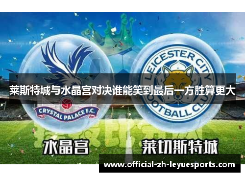莱斯特城与水晶宫对决谁能笑到最后一方胜算更大
