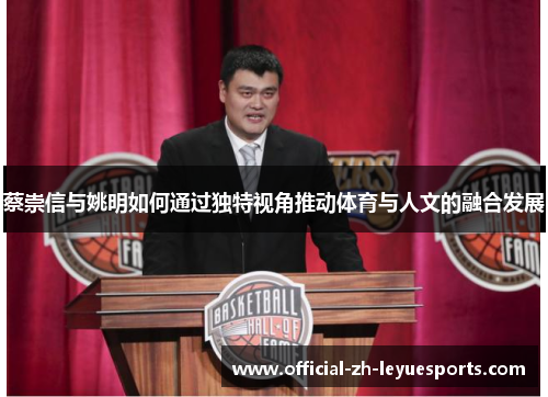 蔡崇信与姚明如何通过独特视角推动体育与人文的融合发展 蔡崇信与姚明如何通过独特视角推动体育与人文的融合发展