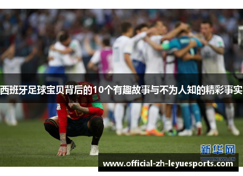 西班牙足球宝贝背后的10个有趣故事与不为人知的精彩事实