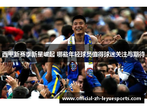西甲新赛季新星崛起 哪些年轻球员值得球迷关注与期待