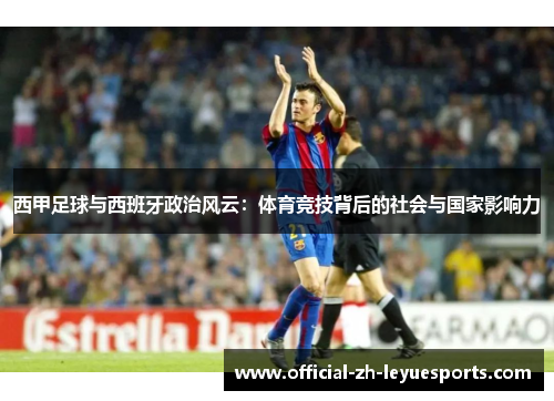 西甲足球与西班牙政治风云：体育竞技背后的社会与国家影响力