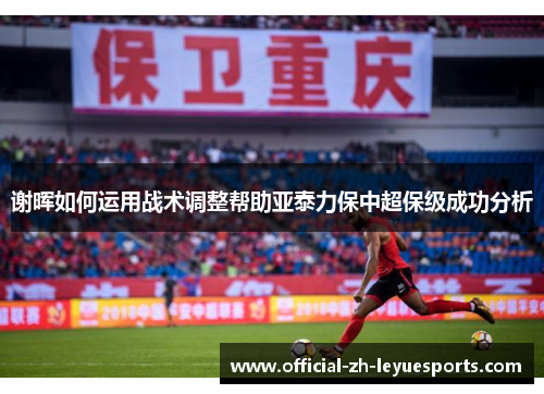 谢晖如何运用战术调整帮助亚泰力保中超保级成功分析 谢晖如何运用战术调整帮助亚泰力保中超保级成功分析