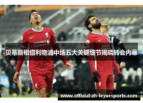 贝蒂斯租借利物浦中场五大关键细节揭晓转会内幕 贝蒂斯租借利物浦中场五大关键细节揭晓转会内幕