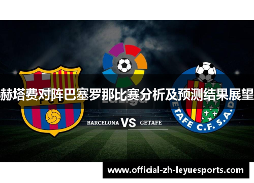 赫塔费对阵巴塞罗那比赛分析及预测结果展望