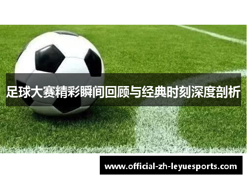 足球大赛精彩瞬间回顾与经典时刻深度剖析
