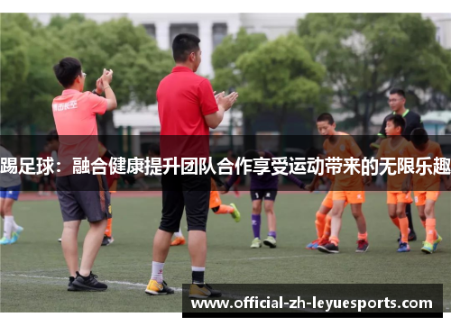 踢足球：融合健康提升团队合作享受运动带来的无限乐趣