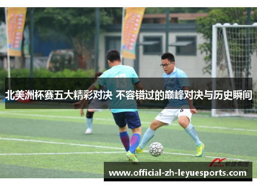 北美洲杯赛五大精彩对决 不容错过的巅峰对决与历史瞬间 北美洲杯赛五大精彩对决 不容错过的巅峰对决与历史瞬间