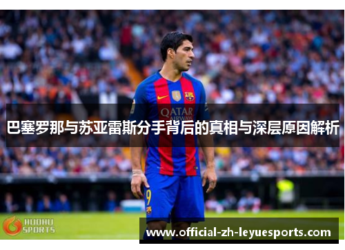 巴塞罗那与苏亚雷斯分手背后的真相与深层原因解析
