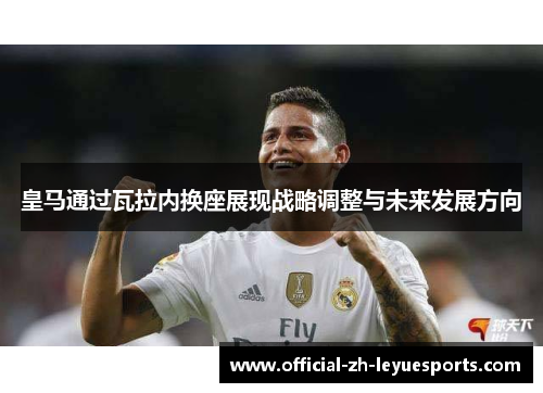 皇马通过瓦拉内换座展现战略调整与未来发展方向 皇马通过瓦拉内换座展现战略调整与未来发展方向