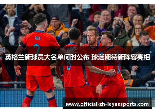 英格兰新球员大名单何时公布 球迷期待新阵容亮相