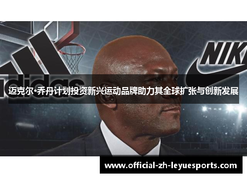 迈克尔·乔丹计划投资新兴运动品牌助力其全球扩张与创新发展