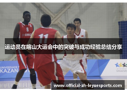 运动员在喀山大运会中的突破与成功经验总结分享 运动员在喀山大运会中的突破与成功经验总结分享