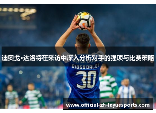 迪奥戈·达洛特在采访中深入分析对手的强项与比赛策略 迪奥戈·达洛特在采访中深入分析对手的强项与比赛策略