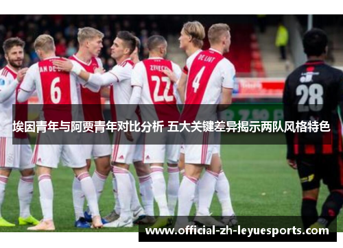 埃因青年与阿贾青年对比分析 五大关键差异揭示两队风格特色