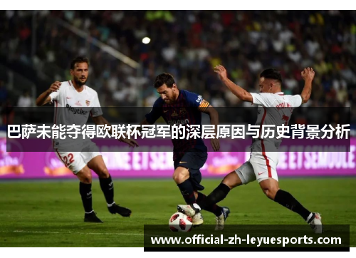 巴萨未能夺得欧联杯冠军的深层原因与历史背景分析