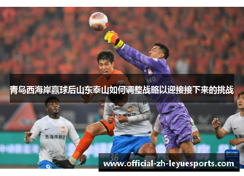 青岛西海岸赢球后山东泰山如何调整战略以迎接接下来的挑战