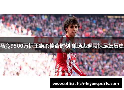 马竞9500万标王绝杀传奇时刻 单场表现震惊足坛历史