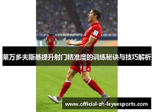 莱万多夫斯基提升射门精准度的训练秘诀与技巧解析