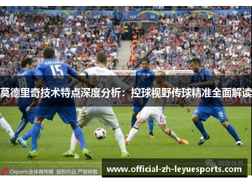 莫德里奇技术特点深度分析：控球视野传球精准全面解读