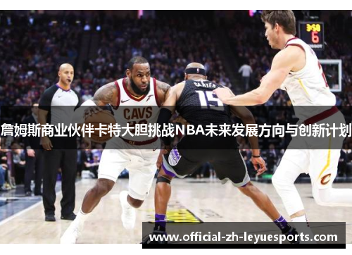 詹姆斯商业伙伴卡特大胆挑战NBA未来发展方向与创新计划