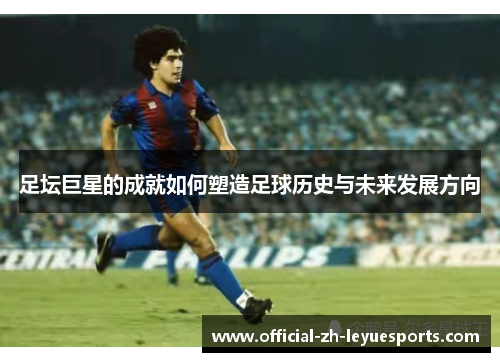 足坛巨星的成就如何塑造足球历史与未来发展方向