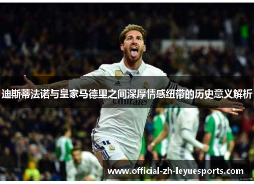 迪斯蒂法诺与皇家马德里之间深厚情感纽带的历史意义解析
