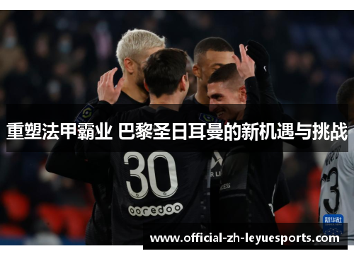 重塑法甲霸业 巴黎圣日耳曼的新机遇与挑战