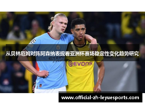 从贝林厄姆对阵阿森纳表现看亚洲杯赛场稳定性变化趋势研究