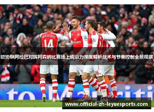 欧协联阿拉巴对阵阿森纳比赛场上统治力深度解析战术与节奏控制全景观察 欧协联阿拉巴对阵阿森纳比赛场上统治力深度解析战术与节奏控制全景观察