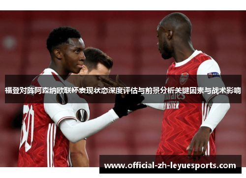 福登对阵阿森纳欧联杯表现状态深度评估与前景分析关键因素与战术影响 福登对阵阿森纳欧联杯表现状态深度评估与前景分析关键因素与战术影响