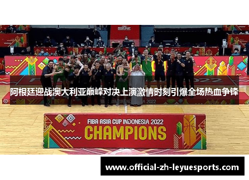 阿根廷迎战澳大利亚巅峰对决上演激情时刻引爆全场热血争锋 阿根廷迎战澳大利亚巅峰对决上演激情时刻引爆全场热血争锋