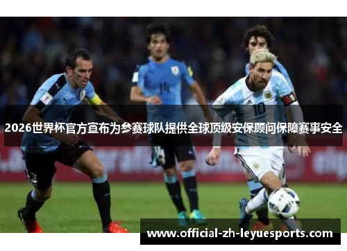 2026世界杯官方宣布为参赛球队提供全球顶级安保顾问保障赛事安全 2026世界杯官方宣布为参赛球队提供全球顶级安保顾问保障赛事安全