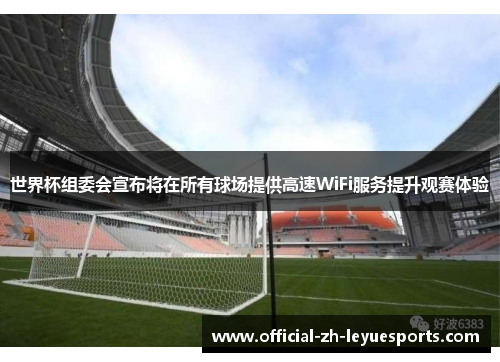 世界杯组委会宣布将在所有球场提供高速WiFi服务提升观赛体验 世界杯组委会宣布将在所有球场提供高速WiFi服务提升观赛体验