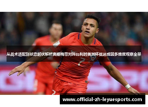 从战术适配到状态起伏解析奥斯梅恩对阵比利时美洲杯低迷成因多维度观察全景 从战术适配到状态起伏解析奥斯梅恩对阵比利时美洲杯低迷成因多维度观察全景