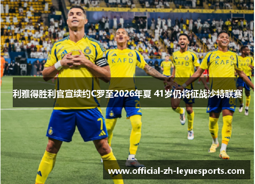 利雅得胜利官宣续约C罗至2026年夏 41岁仍将征战沙特联赛