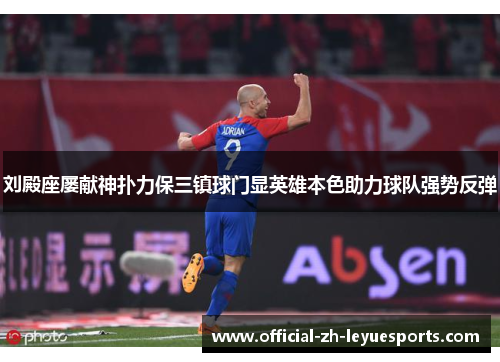 刘殿座屡献神扑力保三镇球门显英雄本色助力球队强势反弹 刘殿座屡献神扑力保三镇球门显英雄本色助力球队强势反弹