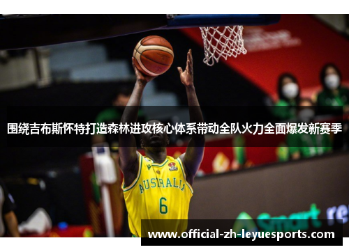 围绕吉布斯怀特打造森林进攻核心体系带动全队火力全面爆发新赛季 围绕吉布斯怀特打造森林进攻核心体系带动全队火力全面爆发新赛季