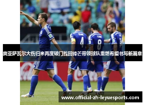 奥亚萨瓦尔大伤归来再度破门找回锋芒带领球队重燃希望书写新篇章