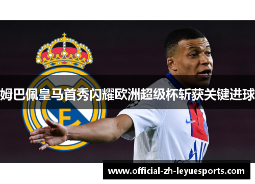 姆巴佩皇马首秀闪耀欧洲超级杯斩获关键进球