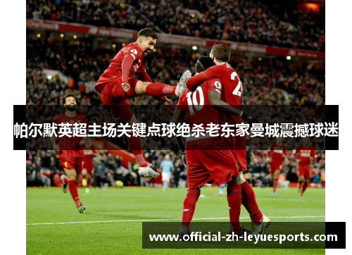 帕尔默英超主场关键点球绝杀老东家曼城震撼球迷 帕尔默英超主场关键点球绝杀老东家曼城震撼球迷