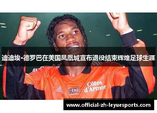 迪迪埃·德罗巴在美国凤凰城宣布退役结束辉煌足球生涯