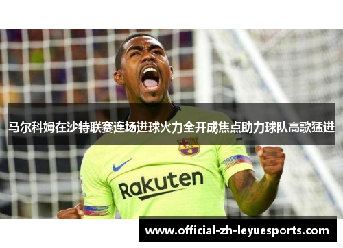 马尔科姆在沙特联赛连场进球火力全开成焦点助力球队高歌猛进