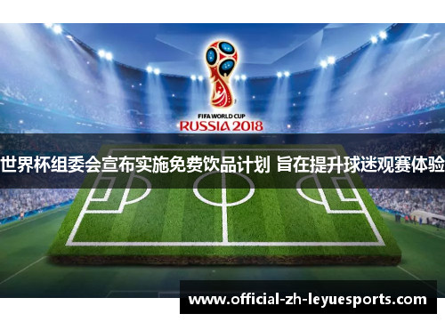 世界杯组委会宣布实施免费饮品计划 旨在提升球迷观赛体验